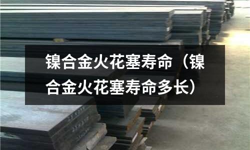 鎳合金火花塞壽命（鎳合金火花塞壽命多長）