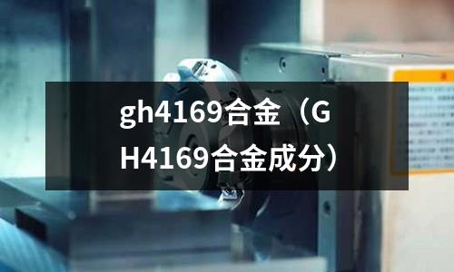 gh4169合金（GH4169合金成分）