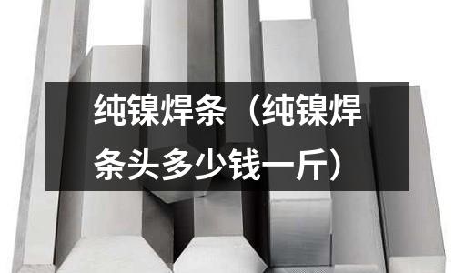 純鎳焊條（純鎳焊條頭多少錢一斤）