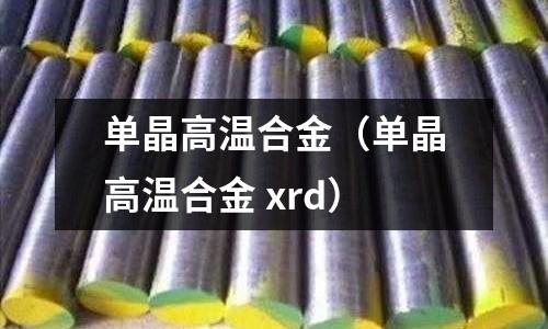 單晶高溫合金（單晶高溫合金 xrd）
