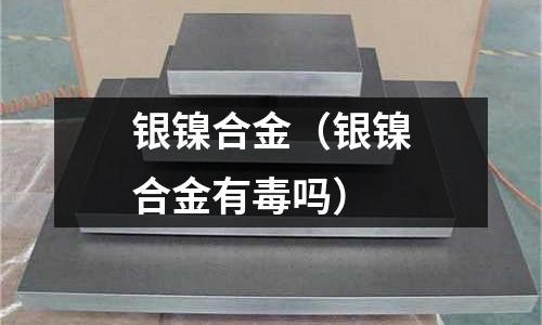銀鎳合金（銀鎳合金有毒嗎）