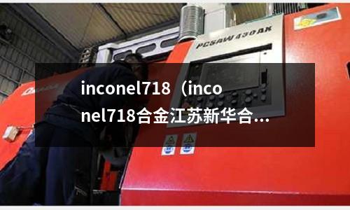 inconel718（inconel718合金江蘇新華合金）