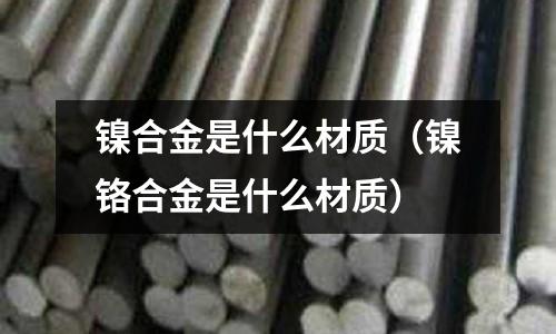 鎳合金是什么材質(zhì)（鎳鉻合金是什么材質(zhì)）