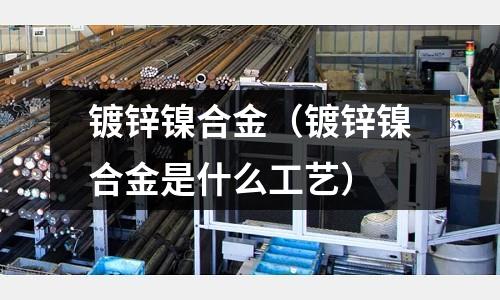 鍍鋅鎳合金（鍍鋅鎳合金是什么工藝）