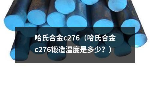 哈氏合金c276（哈氏合金c276鍛造溫度是多少？）