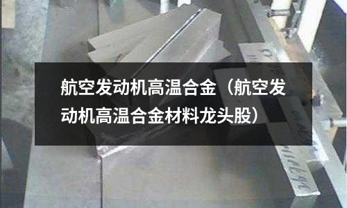 航空發動機高溫合金（航空發動機高溫合金材料龍頭股）