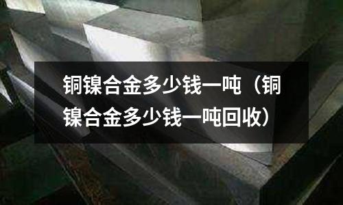 銅鎳合金多少錢一噸（銅鎳合金多少錢一噸回收）