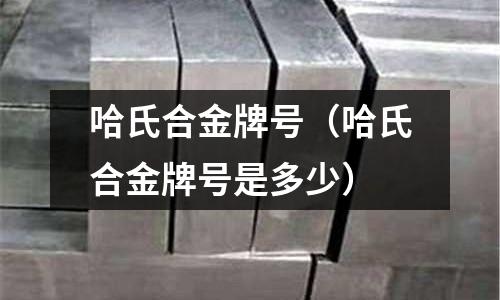 哈氏合金牌號（哈氏合金牌號是多少）