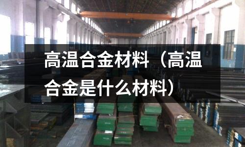 高溫合金材料（高溫合金是什么材料）