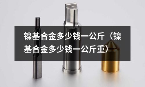 鎳基合金多少錢一公斤（鎳基合金多少錢一公斤重）