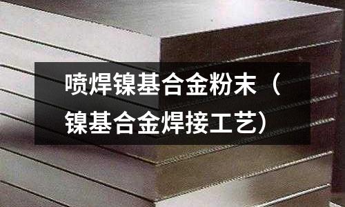 噴焊鎳基合金粉末（鎳基合金焊接工藝）