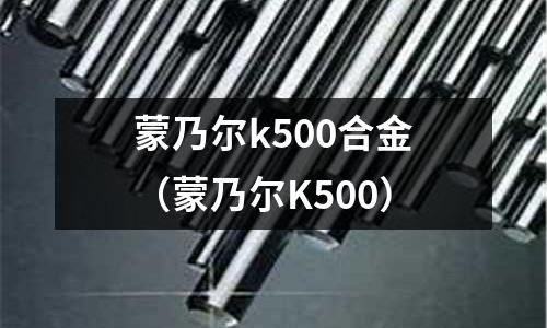 蒙乃爾k500合金（蒙乃爾K500）