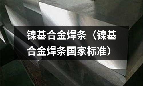 鎳基合金焊條（鎳基合金焊條國(guó)家標(biāo)準(zhǔn)）