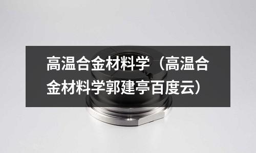 高溫合金材料學（高溫合金材料學郭建亭百度云）