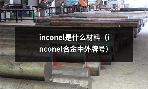 inconel是什么材料（inconel合金中外牌號(hào)）