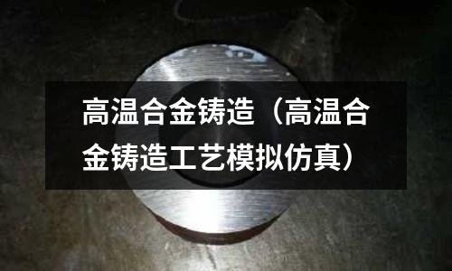 高溫合金鑄造（高溫合金鑄造工藝模擬仿真）