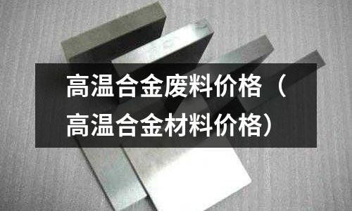 高溫合金廢料價格（高溫合金材料價格）