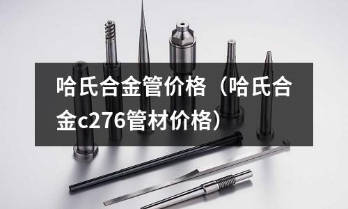 哈氏合金管價格（哈氏合金c276管材價格）