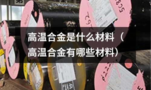 高溫合金是什么材料（高溫合金有哪些材料）