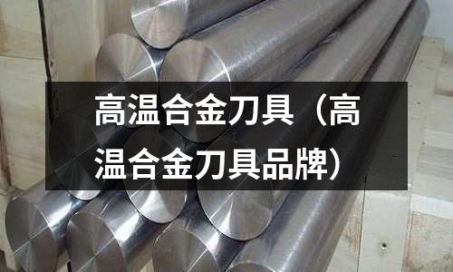 高溫合金刀具（高溫合金刀具品牌）