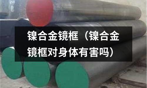 鎳合金鏡框（鎳合金鏡框對身體有害嗎）