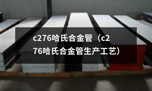 c276哈氏合金管（c276哈氏合金管生產工藝）