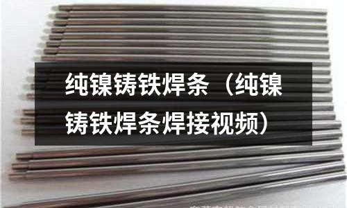 純鎳鑄鐵焊條（純鎳鑄鐵焊條焊接視頻）