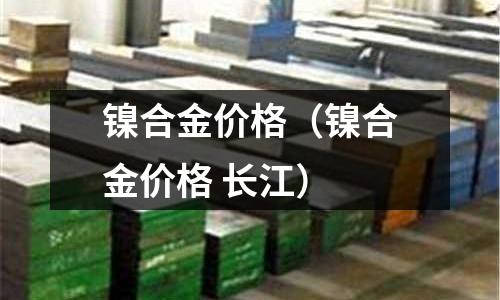 鎳合金價格（鎳合金價格 長江）
