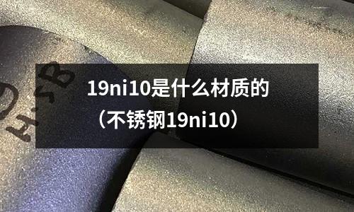 19ni10是什么材質(zhì)的（不銹鋼19ni10）