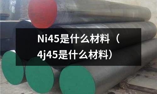 Ni45是什么材料（4j45是什么材料）