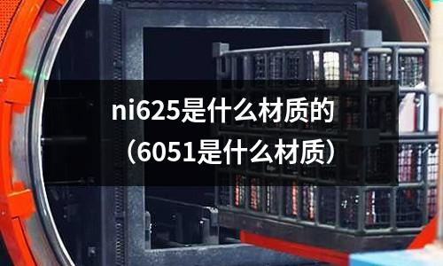 ni625是什么材質的（6051是什么材質）