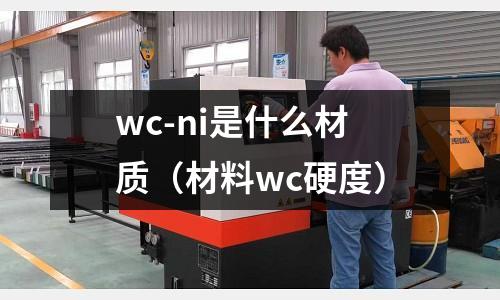 wc-ni是什么材質(材料wc硬度)