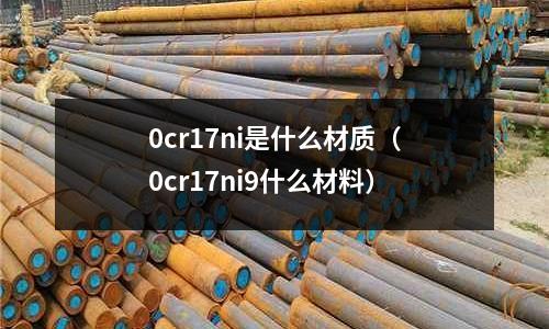 0cr17ni是什么材質(zhì)（0cr17ni9什么材料）