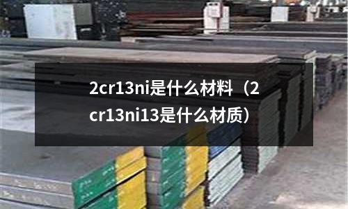 2cr13ni是什么材料（2cr13ni13是什么材質(zhì)）