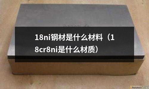 18ni鋼材是什么材料(18cr8ni是什么材質)