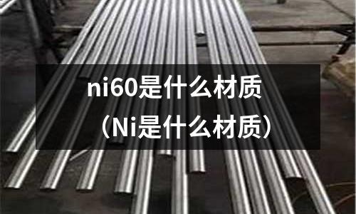ni60是什么材質(zhì)（Ni是什么材質(zhì)）