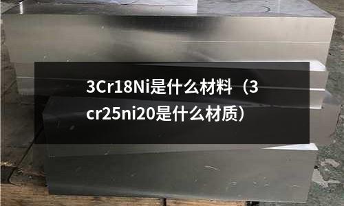 3Cr18Ni是什么材料（3cr25ni20是什么材質(zhì)）