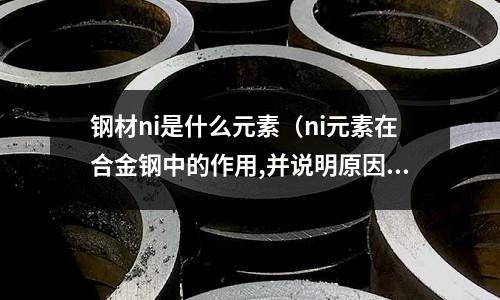 鋼材ni是什么元素（ni元素在合金鋼中的作用,并說明原因）