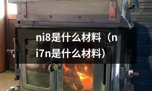 ni8是什么材料（ni7n是什么材料）