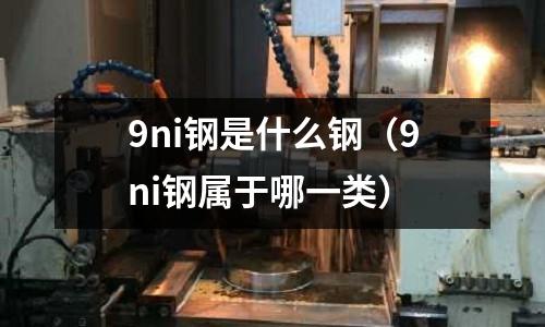 9ni鋼是什么鋼（9ni鋼屬于哪一類）