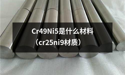 Cr49Ni5是什么材料（cr25ni9材質）