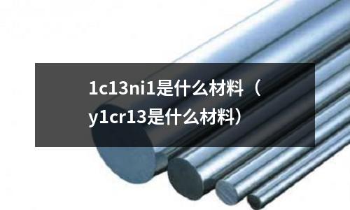 1c13ni1是什么材料（y1cr13是什么材料）