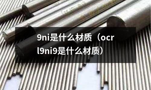9ni是什么材質(zhì)（ocrl9ni9是什么材質(zhì)）