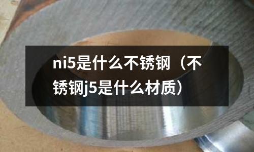 ni5是什么不銹鋼（不銹鋼j5是什么材質(zhì)）