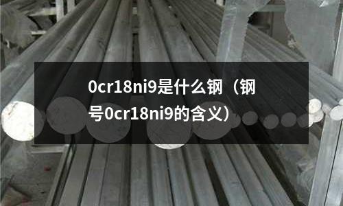 0cr18ni9是什么鋼（鋼號0cr18ni9的含義）