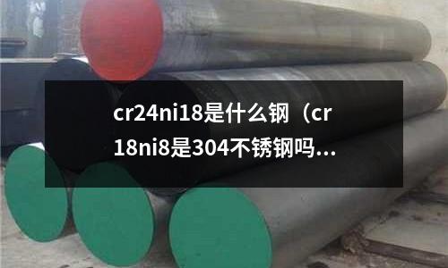cr24ni18是什么鋼（cr18ni8是304不銹鋼嗎）