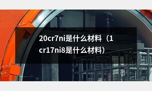 20cr7ni是什么材料（1cr17ni8是什么材料）