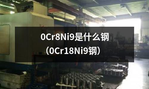 0Cr8Ni9是什么鋼（0Cr18Ni9鋼）