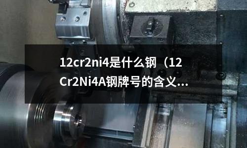 12cr2ni4是什么鋼（12Cr2Ni4A鋼牌號的含義）