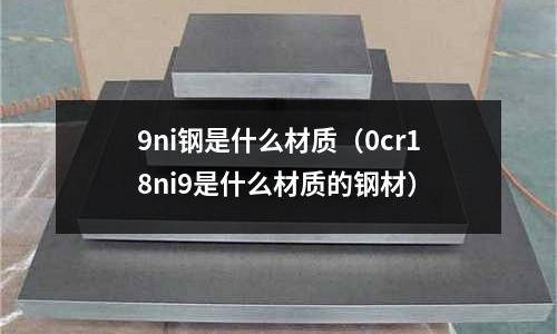 9ni鋼是什么材質（0cr18ni9是什么材質的鋼材）